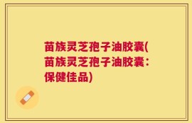 苗族灵芝孢子油胶囊(苗族灵芝孢子油胶囊：保健佳品)