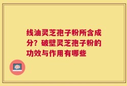 线油灵芝孢子粉所含成分？破壁灵芝孢子粉的功效与作用有哪些