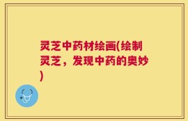 灵芝中药材绘画(绘制灵芝，发现中药的奥妙)