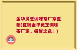 金华灵芝调味茶厂家直销(直销金华灵芝调味茶厂家，尝鲜之选！)