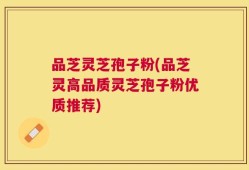 品芝灵芝孢子粉(品芝灵高品质灵芝孢子粉优质推荐)