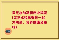 灵芝水加葛根粉冲鸡蛋(灵芝水和葛根粉一起冲鸡蛋，营养健康又美味)