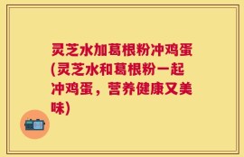 灵芝水加葛根粉冲鸡蛋(灵芝水和葛根粉一起冲鸡蛋，营养健康又美味)