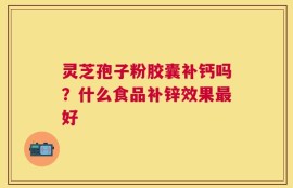 灵芝孢子粉胶囊补钙吗？什么食品补锌效果最好