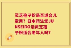灵芝孢子粉是否适合儿童用？日本润生堂JUNSEIDO活灵芝孢子粉适合老年人吗？