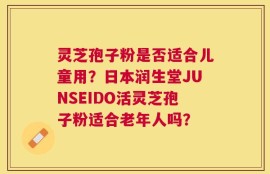 灵芝孢子粉是否适合儿童用？日本润生堂JUNSEIDO活灵芝孢子粉适合老年人吗？