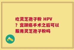 吃灵芝孢子粉 HPV？宫颈癌手术之后可以服用灵芝孢子粉吗