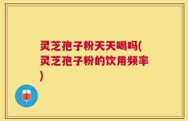 灵芝孢子粉天天喝吗(灵芝孢子粉的饮用频率)