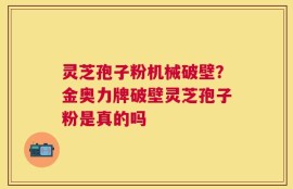 灵芝孢子粉机械破壁？金奥力牌破壁灵芝孢子粉是真的吗