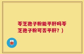 苓芝孢子粉能平肝吗苓芝孢子粉可否平肝？)