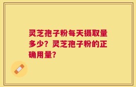 灵芝孢子粉每天摄取量多少？灵芝孢子粉的正确用量？