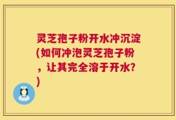 灵芝孢子粉开水冲沉淀(如何冲泡灵芝孢子粉，让其完全溶于开水？)