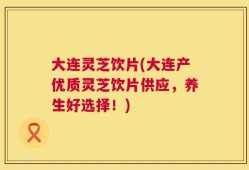 大连灵芝饮片(大连产优质灵芝饮片供应，养生好选择！)