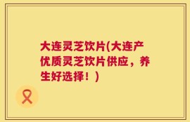 大连灵芝饮片(大连产优质灵芝饮片供应，养生好选择！)