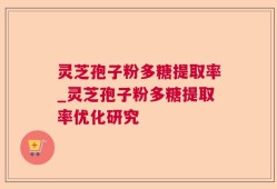 灵芝孢子粉多糖提取率_灵芝孢子粉多糖提取率优化研究