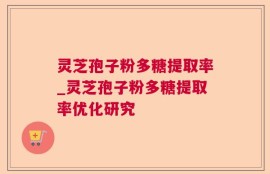 灵芝孢子粉多糖提取率_灵芝孢子粉多糖提取率优化研究