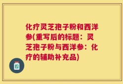 化疗灵芝孢子粉和西洋参(重写后的标题：灵芝孢子粉与西洋参：化疗的辅助补充品)