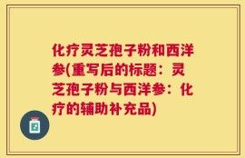 化疗灵芝孢子粉和西洋参(重写后的标题：灵芝孢子粉与西洋参：化疗的辅助补充品)