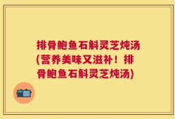 排骨鲍鱼石斛灵芝炖汤(营养美味又滋补！排骨鲍鱼石斛灵芝炖汤)