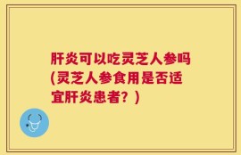 肝炎可以吃灵芝人参吗(灵芝人参食用是否适宜肝炎患者？)