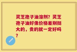 灵芝孢子油溶剂？灵芝孢子油好像价格差别挺大的，贵的就一定好吗？