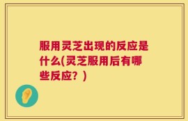 服用灵芝出现的反应是什么(灵芝服用后有哪些反应？)