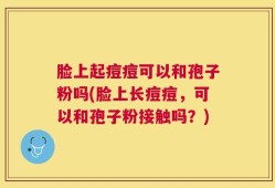 脸上起痘痘可以和孢子粉吗(脸上长痘痘，可以和孢子粉接触吗？)