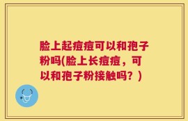 脸上起痘痘可以和孢子粉吗(脸上长痘痘，可以和孢子粉接触吗？)