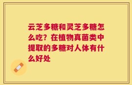 云芝多糖和灵芝多糖怎么吃？在植物真菌类中提取的多糖对人体有什么好处