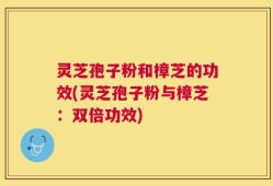 灵芝孢子粉和樟芝的功效(灵芝孢子粉与樟芝：双倍功效)