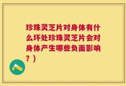 珍珠灵芝片对身体有什么坏处珍珠灵芝片会对身体产生哪些负面影响？)