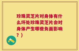 珍珠灵芝片对身体有什么坏处珍珠灵芝片会对身体产生哪些负面影响？)