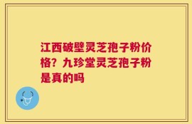 江西破壁灵芝孢子粉价格？九珍堂灵芝孢子粉是真的吗