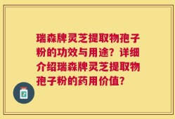 瑞森牌灵芝提取物孢子粉的功效与用途？详细介绍瑞森牌灵芝提取物孢子粉的药用价值？