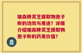 瑞森牌灵芝提取物孢子粉的功效与用途？详细介绍瑞森牌灵芝提取物孢子粉的药用价值？