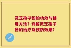 灵芝孢子粉的功效与使用方法？详解灵芝孢子粉的治疗及预防效果？