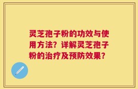 灵芝孢子粉的功效与使用方法？详解灵芝孢子粉的治疗及预防效果？