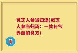 灵芝人参当归汤(灵芝人参当归汤：一款补气养血的良方)