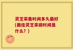 灵芝采集时间多久最好(最佳灵芝采摘时间是什么？)