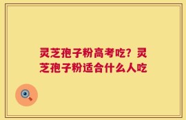 灵芝孢子粉高考吃？灵芝孢子粉适合什么人吃