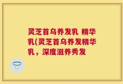 灵芝首乌养发乳 精华乳(灵芝首乌养发精华乳，深度滋养秀发