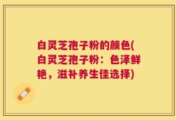 白灵芝孢子粉的颜色(白灵芝孢子粉：色泽鲜艳，滋补养生佳选择)