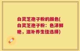 白灵芝孢子粉的颜色(白灵芝孢子粉：色泽鲜艳，滋补养生佳选择)