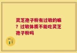 灵芝孢子粉有过敏的嘛？过敏体质不能吃灵芝孢子粉吗
