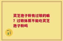 灵芝孢子粉有过敏的嘛？过敏体质不能吃灵芝孢子粉吗
