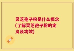 灵芝孢子粉是什么概念(了解灵芝孢子粉的定义及功效)