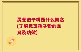灵芝孢子粉是什么概念(了解灵芝孢子粉的定义及功效)
