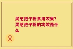 灵芝孢子粉食用效果？灵芝孢子粉的功效是什么
