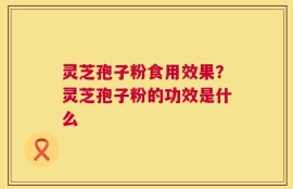 灵芝孢子粉食用效果？灵芝孢子粉的功效是什么