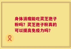 身体消瘦能吃灵芝孢子粉吗？灵芝孢子粉真的可以提高免疫力吗？